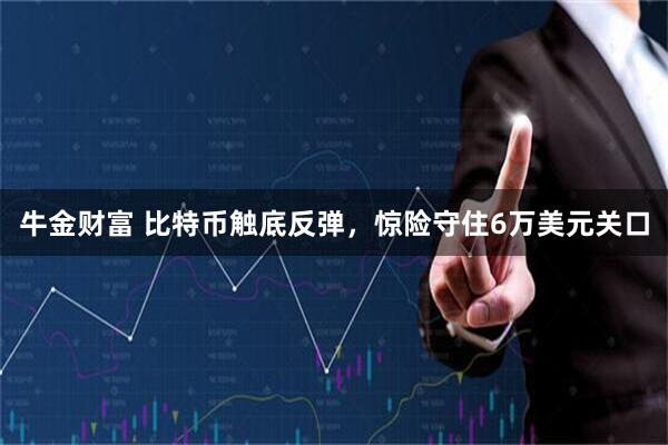 牛金财富 比特币触底反弹，惊险守住6万美元关口