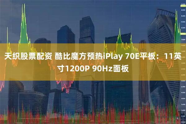 天织股票配资 酷比魔方预热iPlay 70E平板：11英寸1200P 90Hz面板