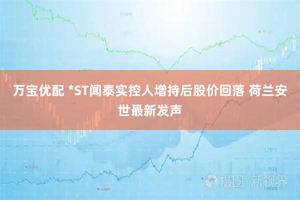 万宝优配 *ST闻泰实控人增持后股价回落 荷兰安世最新发声