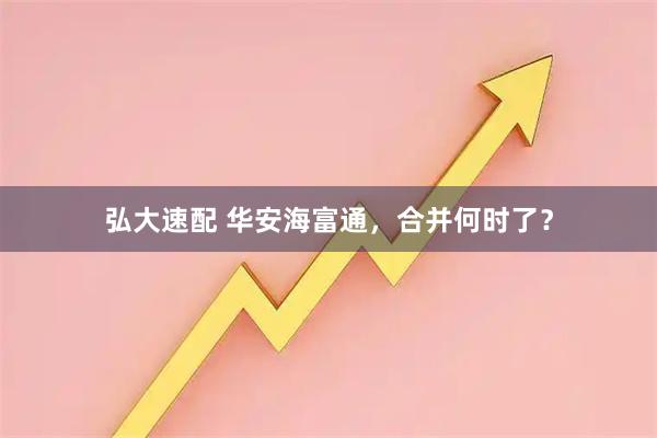 弘大速配 华安海富通,合并何时了?