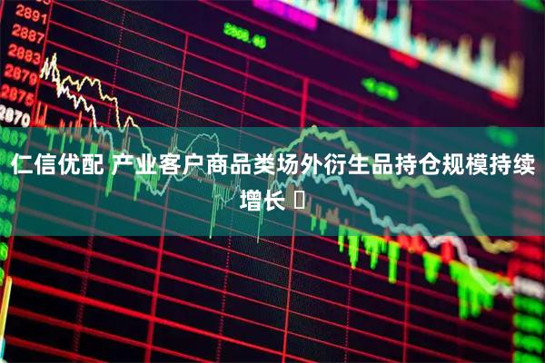 仁信优配 产业客户商品类场外衍生品持仓规模持续增长 ​
