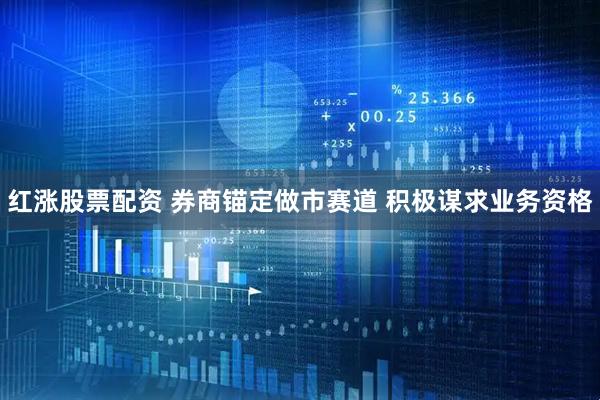 红涨股票配资 券商锚定做市赛道 积极谋求业务资格