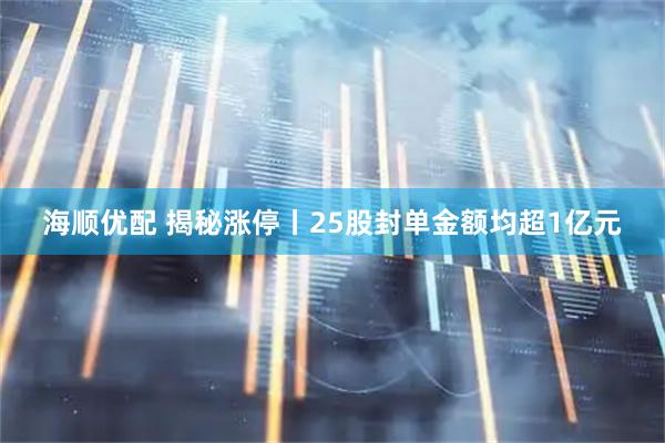 海顺优配 揭秘涨停丨25股封单金额均超1亿元