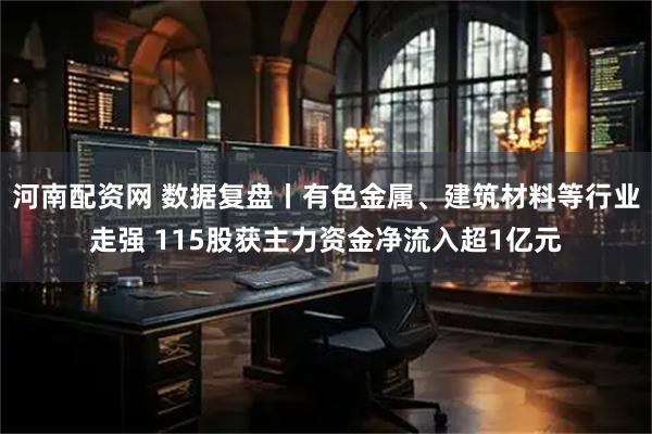 河南配资网 数据复盘丨有色金属、建筑材料等行业走强 115股获主力资金净流入超1亿元