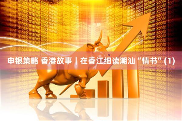 申银策略 香港故事｜在香江细读潮汕“情书”(1)