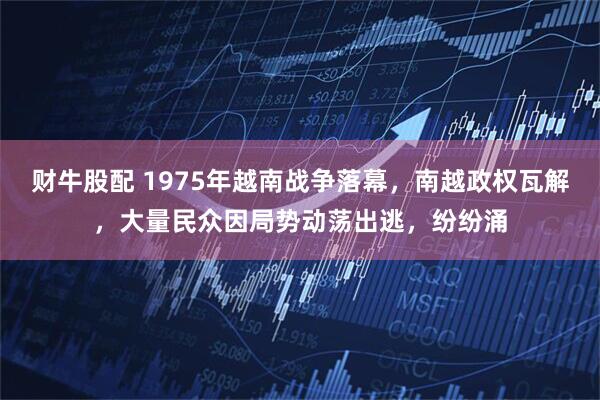 财牛股配 1975年越南战争落幕，南越政权瓦解，大量民众因局势动荡出逃，纷纷涌