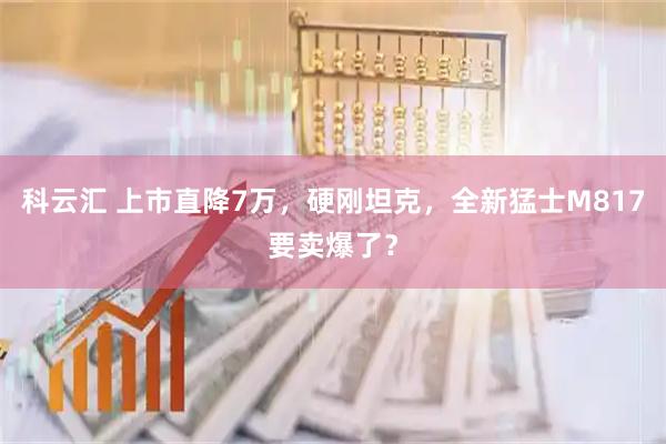科云汇 上市直降7万，硬刚坦克，全新猛士M817要卖爆了？