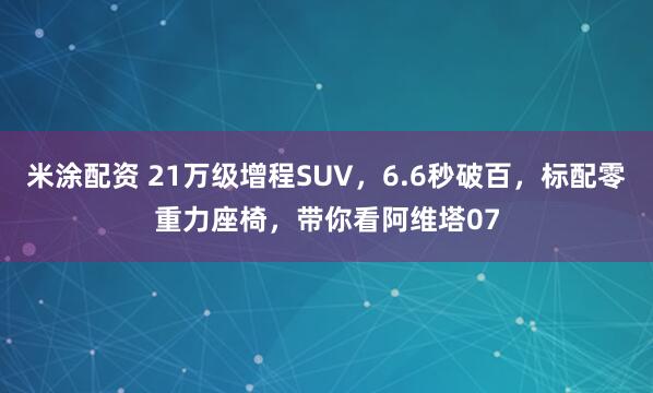 米涂配资 21万级增程SUV，6.6秒破百，标配零重力座椅，带你看阿维塔07