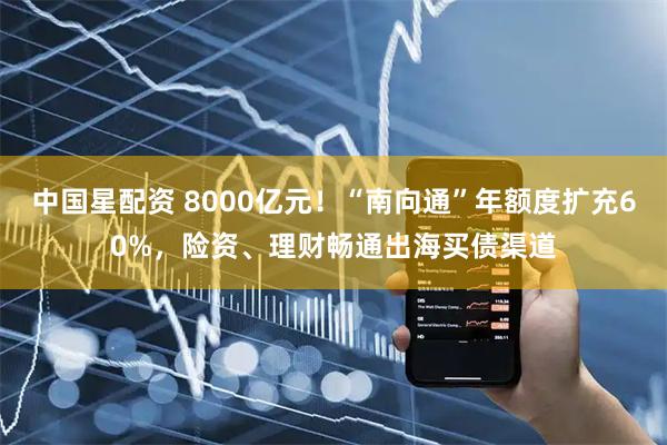 中国星配资 8000亿元！“南向通”年额度扩充60%，险资、理财畅通出海买债渠道