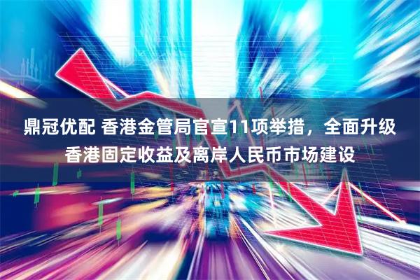 鼎冠优配 香港金管局官宣11项举措，全面升级香港固定收益及离岸人民币市场建设