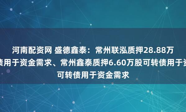 河南配资网 盛德鑫泰:常州联泓质押28.88万股可转债用于资金需求、常州鑫泰质押6.60万股可转债用于资金需求