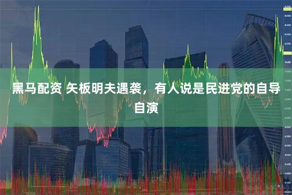 黑马配资 矢板明夫遇袭，有人说是民进党的自导自演