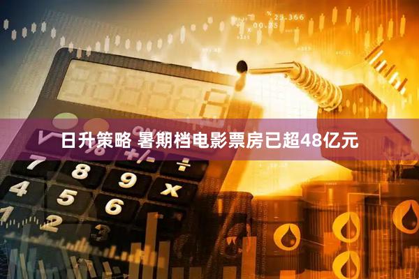 日升策略 暑期档电影票房已超48亿元