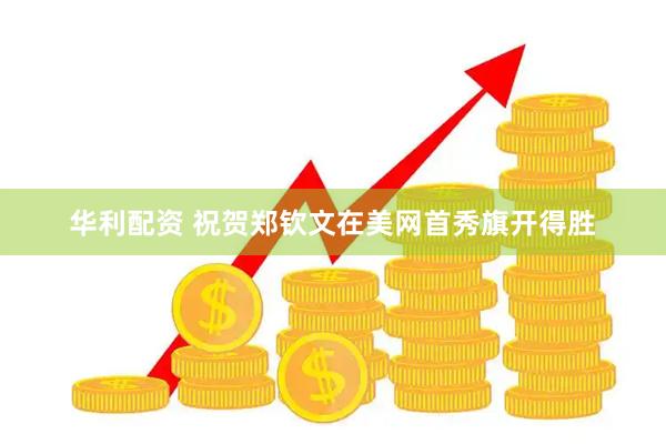华利配资 祝贺郑钦文在美网首秀旗开得胜