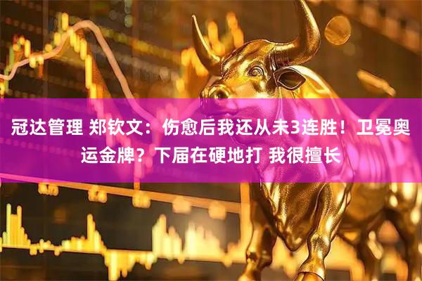 冠达管理 郑钦文：伤愈后我还从未3连胜！卫冕奥运金牌？下届在硬地打 我很擅长
