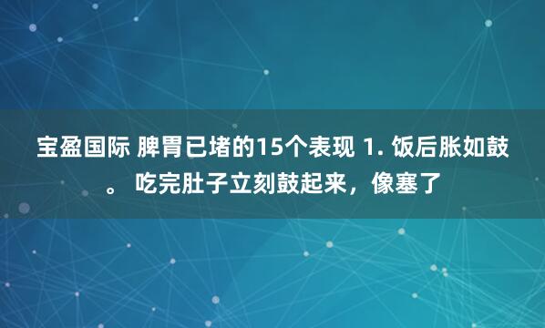 宝盈国际 脾胃已堵的15个表现 1. 饭后胀如鼓。 吃完肚子立刻鼓起来，像塞了