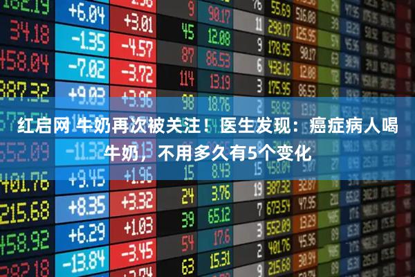红启网 牛奶再次被关注!医生发现:癌症病人喝牛奶,不用多久有5个变化