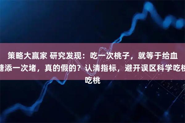 策略大赢家 研究发现：吃一次桃子，就等于给血糖添一次堵，真的假的？认清指标，避开误区科学吃桃