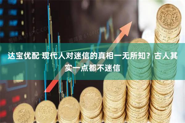 达宝优配 现代人对迷信的真相一无所知？古人其实一点都不迷信