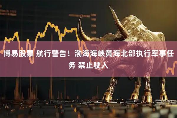 博易股票 航行警告！渤海海峡黄海北部执行军事任务 禁止驶入